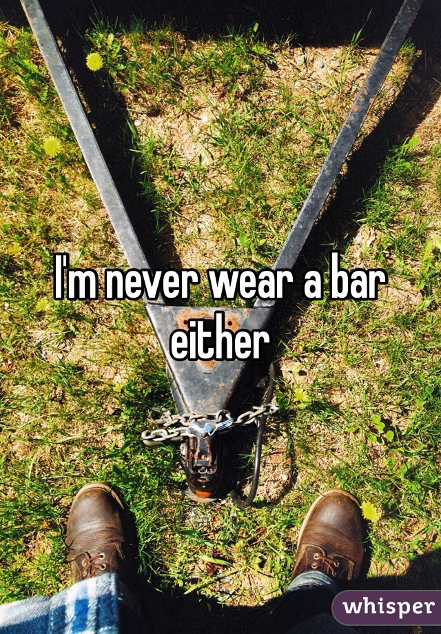 I'm never wear a bar either