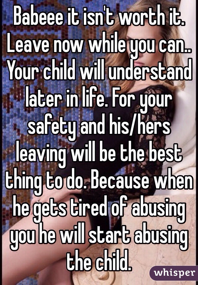 Babeee it isn't worth it. Leave now while you can.. Your child will understand later in life. For your safety and his/hers leaving will be the best thing to do. Because when he gets tired of abusing you he will start abusing the child.