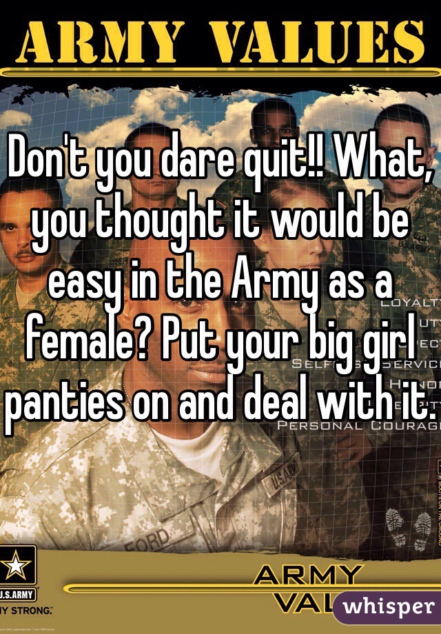 Don't you dare quit!! What, you thought it would be easy in the Army as a female? Put your big girl panties on and deal with it.