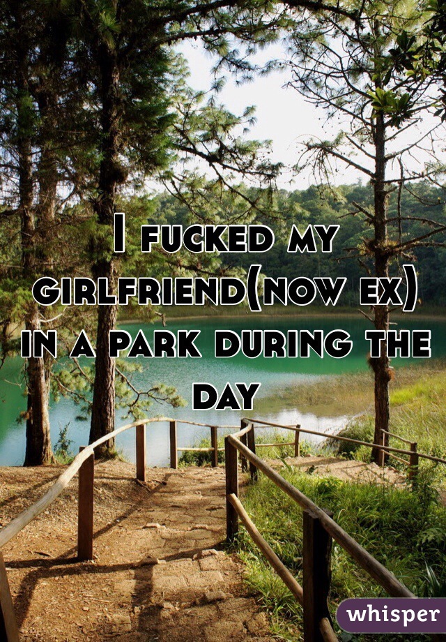 I fucked my girlfriend(now ex) in a park during the day
