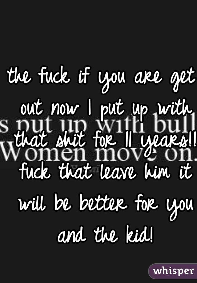 the fuck if you are get out now I put up with that shit for 11 years!! fuck that leave him it will be better for you and the kid!