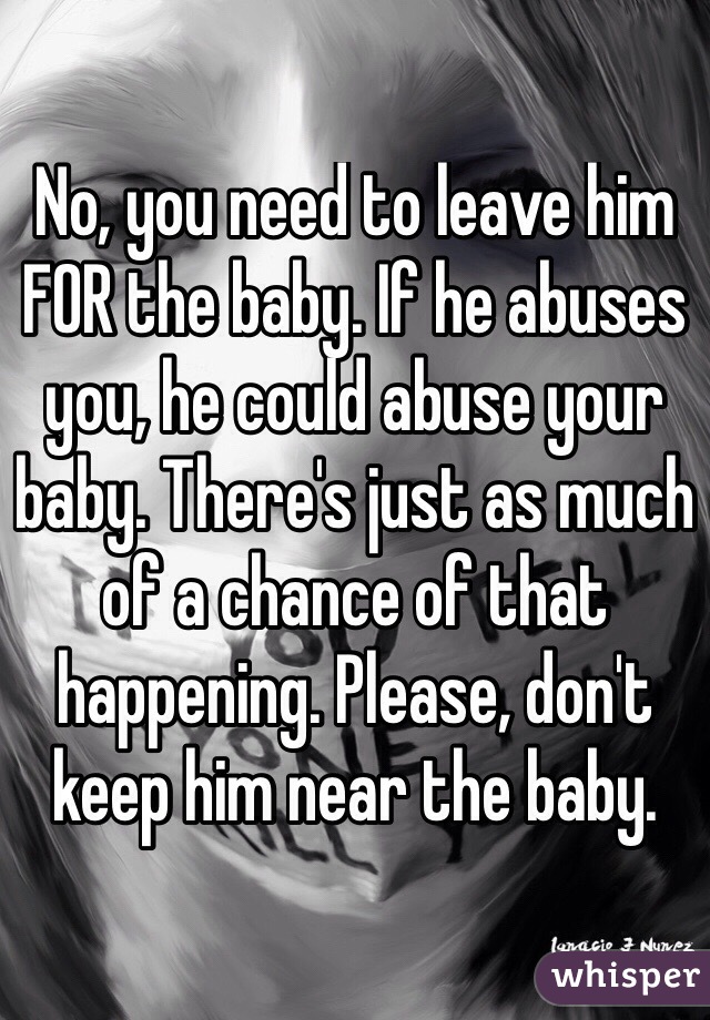 No, you need to leave him FOR the baby. If he abuses you, he could abuse your baby. There's just as much of a chance of that happening. Please, don't keep him near the baby. 
