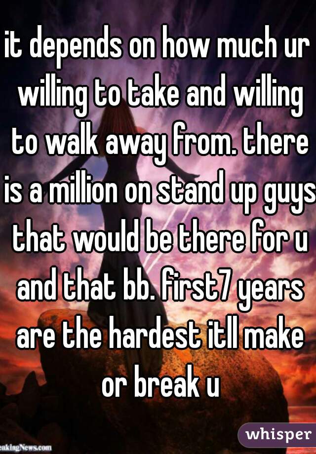 it depends on how much ur willing to take and willing to walk away from. there is a million on stand up guys that would be there for u and that bb. first7 years are the hardest itll make or break u