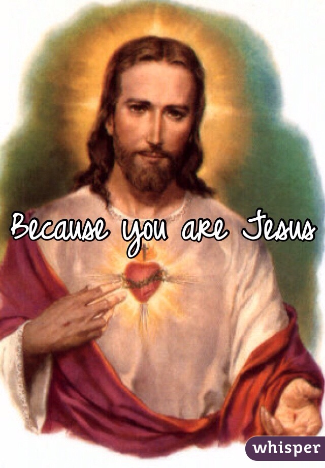 Because you are Jesus 