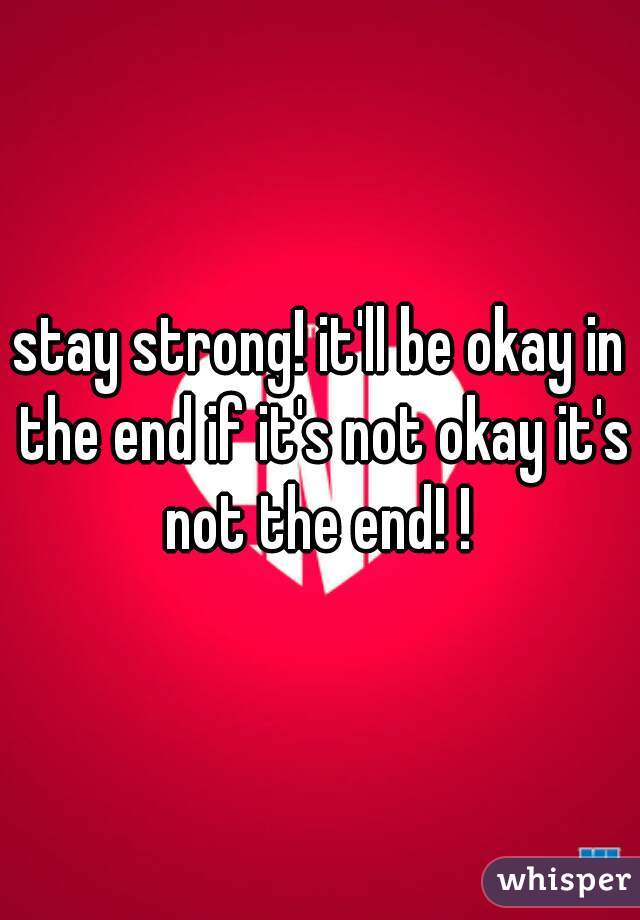 stay strong! it'll be okay in the end if it's not okay it's not the end! ! 