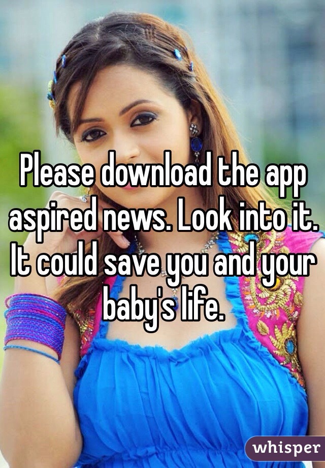 Please download the app aspired news. Look into it. It could save you and your baby's life.