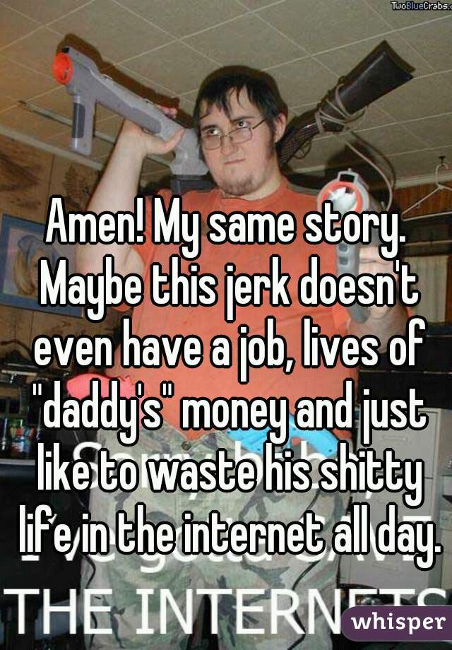 Amen! My same story. Maybe this jerk doesn't even have a job, lives of "daddy's" money and just like to waste his shitty life in the internet all day.