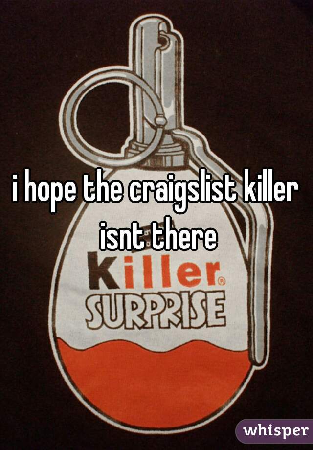 i hope the craigslist killer isnt there