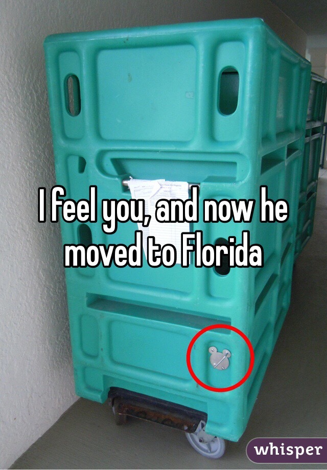 I feel you, and now he moved to Florida 