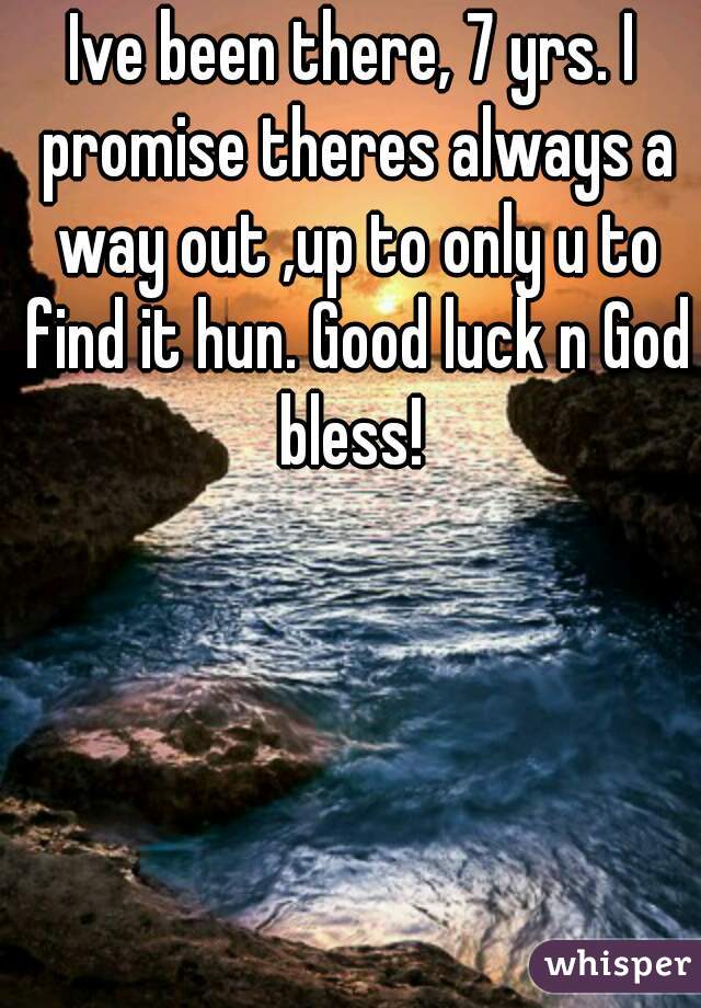 Ive been there, 7 yrs. I promise theres always a way out ,up to only u to find it hun. Good luck n God bless! 