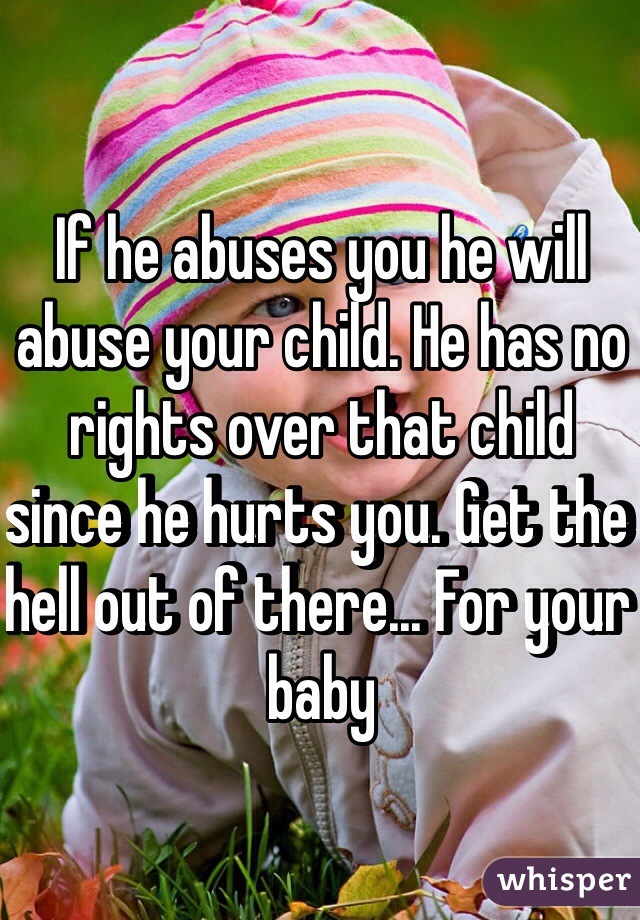 If he abuses you he will abuse your child. He has no rights over that child since he hurts you. Get the hell out of there... For your baby 