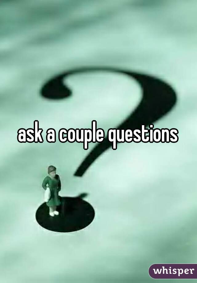 ask a couple questions
