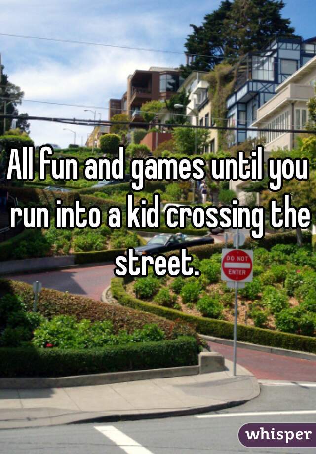 All fun and games until you run into a kid crossing the street. 