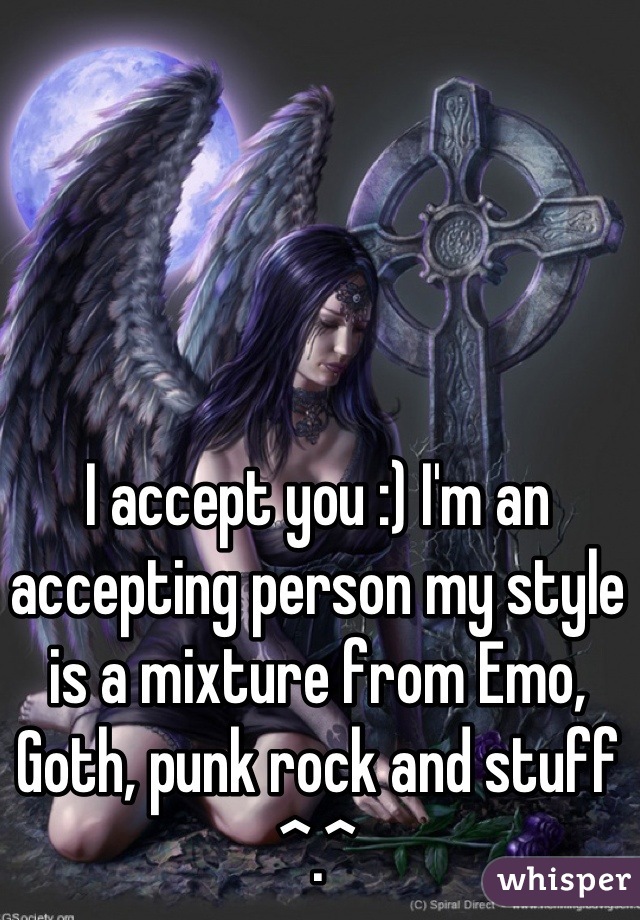 I accept you :) I'm an accepting person my style is a mixture from Emo, Goth, punk rock and stuff ^.^