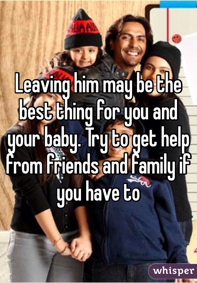 Leaving him may be the best thing for you and your baby. Try to get help from friends and family if you have to