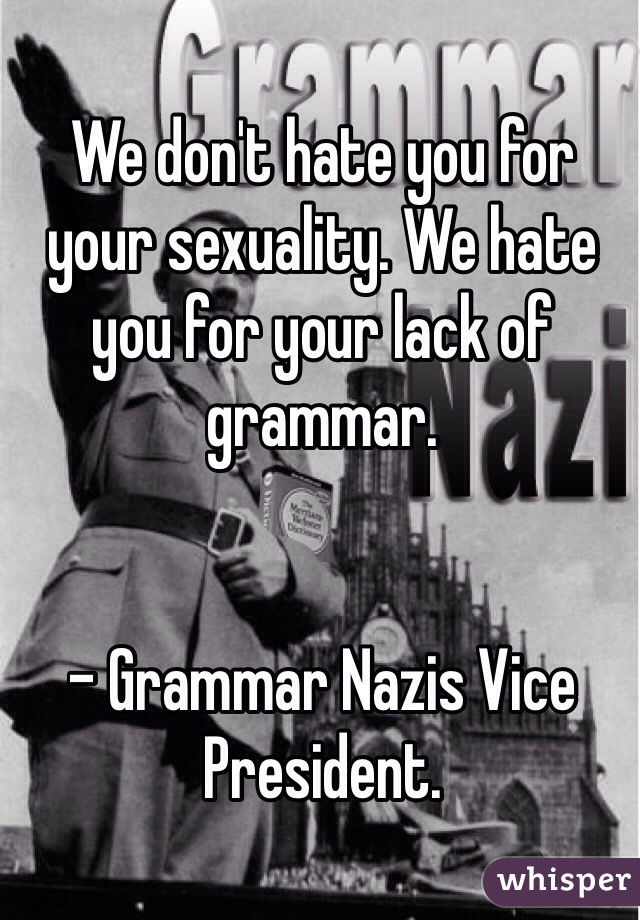 We don't hate you for your sexuality. We hate you for your lack of grammar.


- Grammar Nazis Vice President.