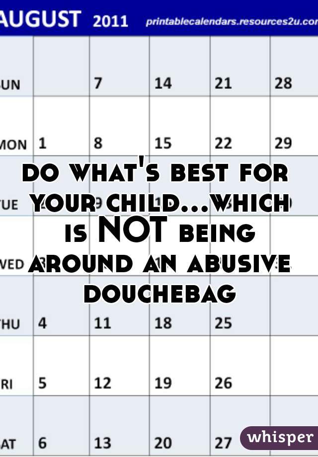 do what's best for your child...which is NOT being around an abusive douchebag