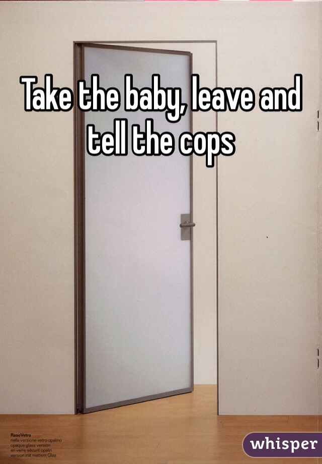 Take the baby, leave and tell the cops