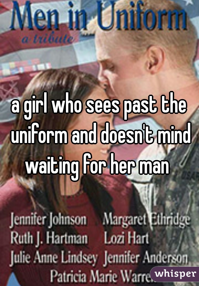 a girl who sees past the uniform and doesn't mind waiting for her man  