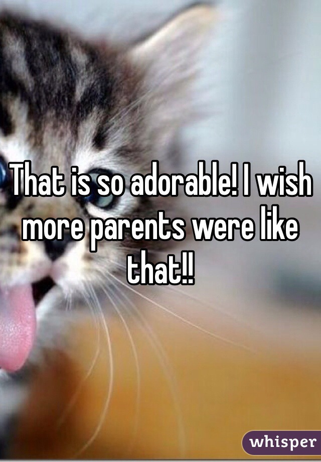 That is so adorable! I wish more parents were like that!!