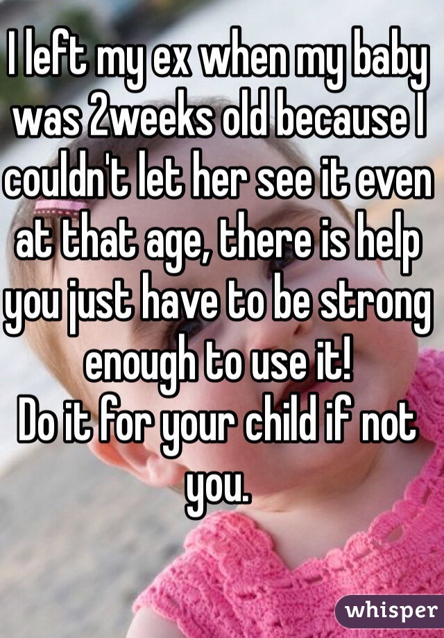 I left my ex when my baby was 2weeks old because I couldn't let her see it even at that age, there is help you just have to be strong enough to use it! 
Do it for your child if not you. 