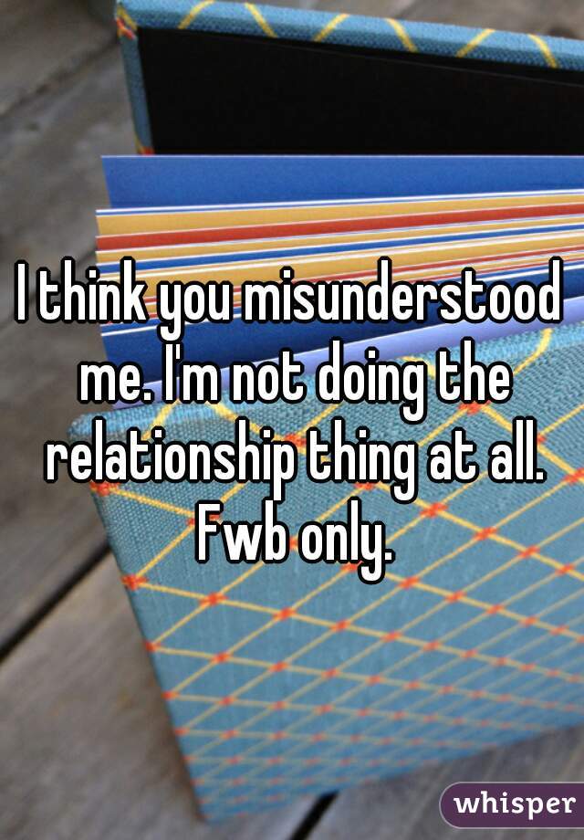 I think you misunderstood me. I'm not doing the relationship thing at all. Fwb only.
