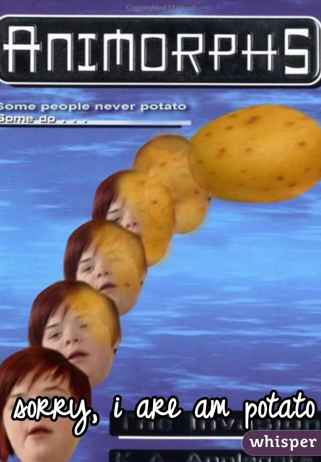 sorry, i are am potato