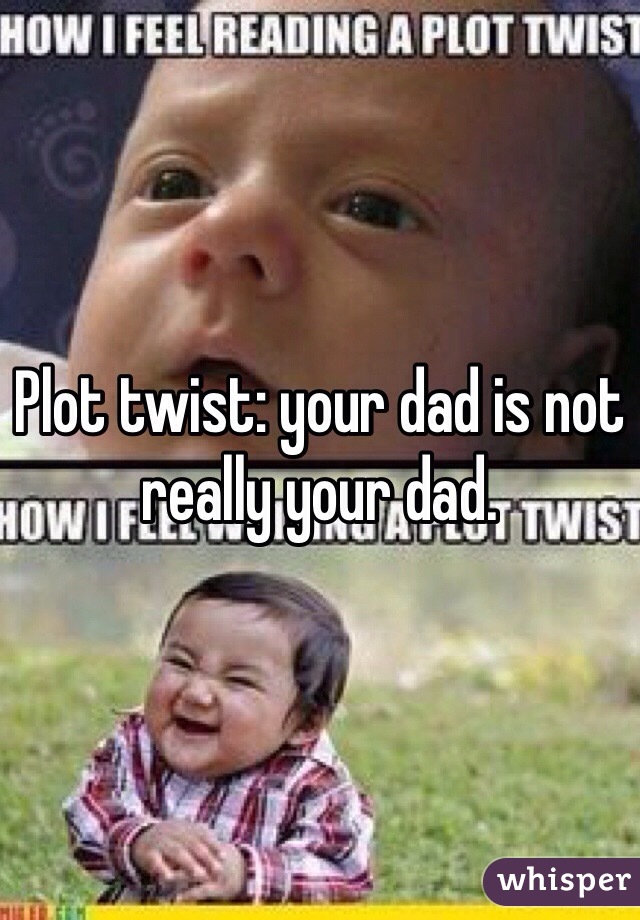 Plot twist: your dad is not really your dad.