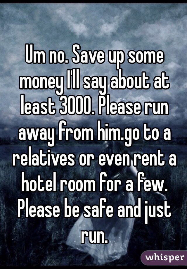 Um no. Save up some money I'll say about at least 3000. Please run away from him.go to a relatives or even rent a hotel room for a few. Please be safe and just run.