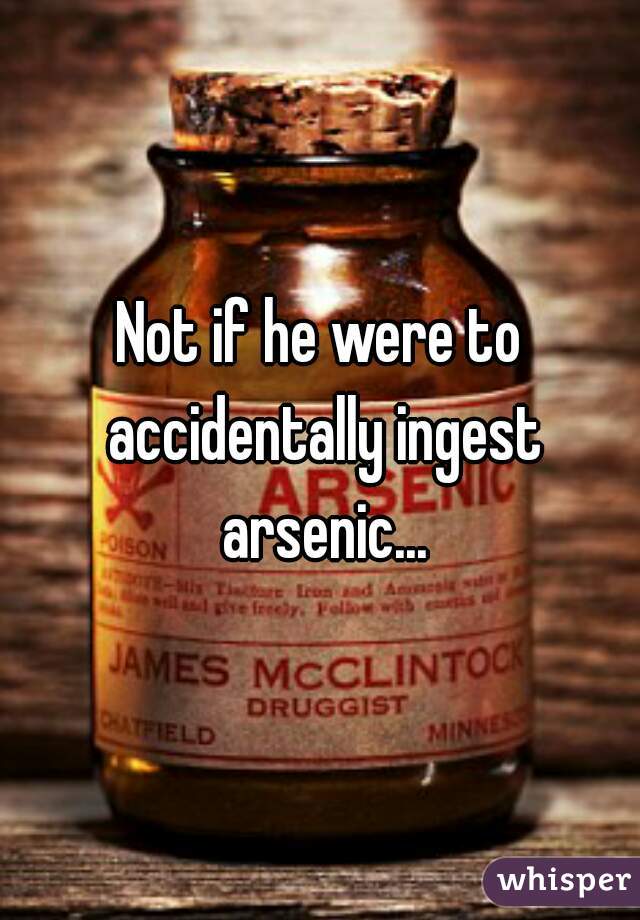 Not if he were to accidentally ingest arsenic...