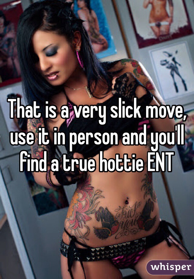 That is a very slick move, use it in person and you'll find a true hottie ENT