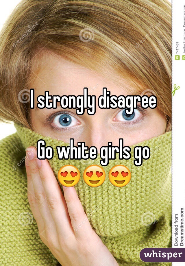 I strongly disagree 

Go white girls go
😍😍😍