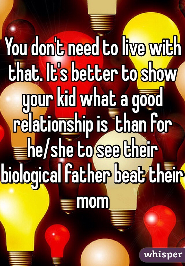 You don't need to live with that. It's better to show your kid what a good relationship is  than for he/she to see their biological father beat their mom