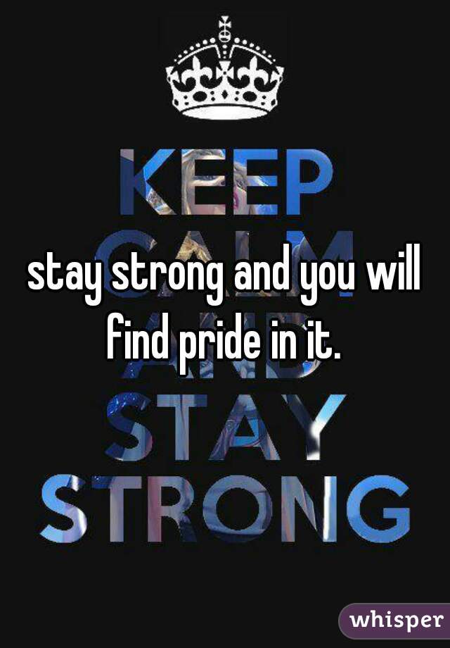 stay strong and you will find pride in it. 