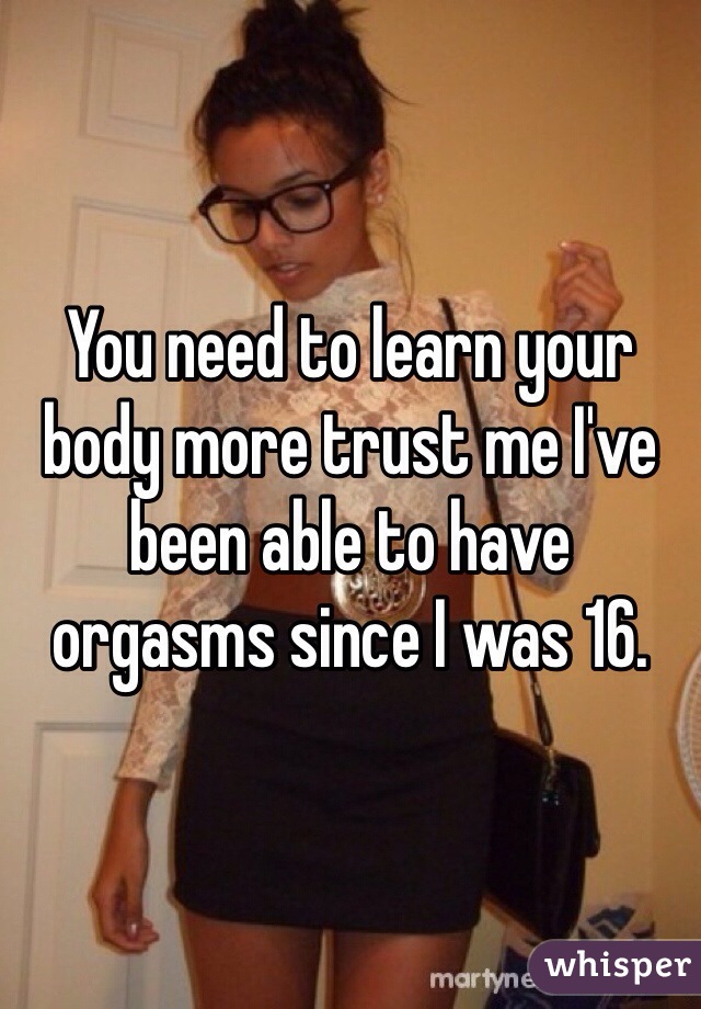 You need to learn your body more trust me I've been able to have orgasms since I was 16. 