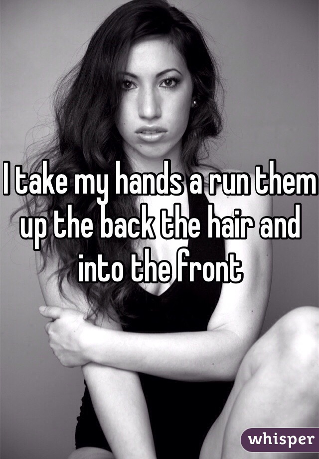 I take my hands a run them up the back the hair and into the front