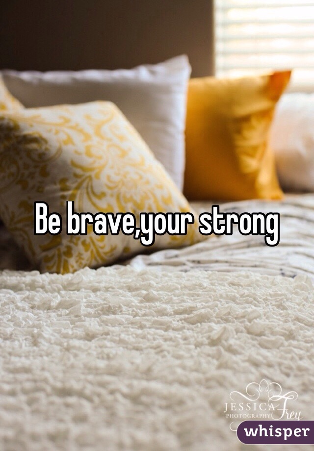 Be brave,your strong
