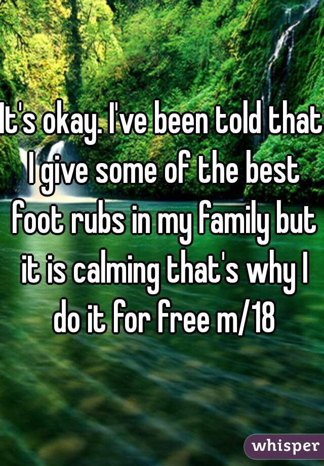 It's okay. I've been told that I give some of the best foot rubs in my family but it is calming that's why I do it for free m/18