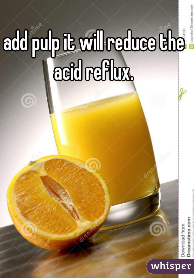 add pulp it will reduce the acid reflux. 