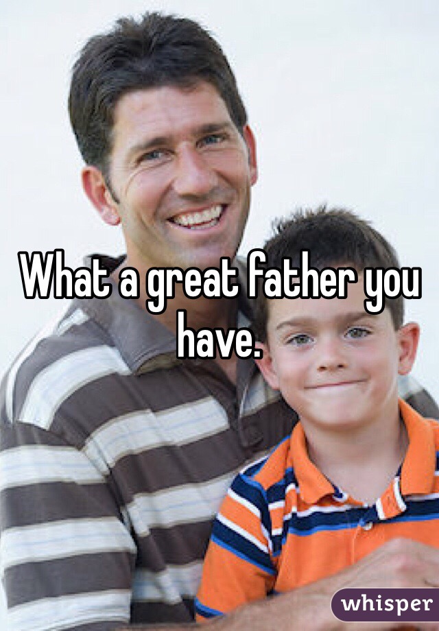 What a great father you have. 