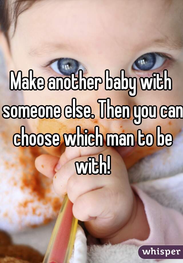 Make another baby with someone else. Then you can choose which man to be with!