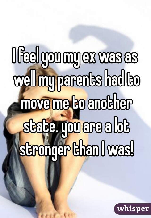 I feel you my ex was as well my parents had to move me to another state. you are a lot stronger than I was!