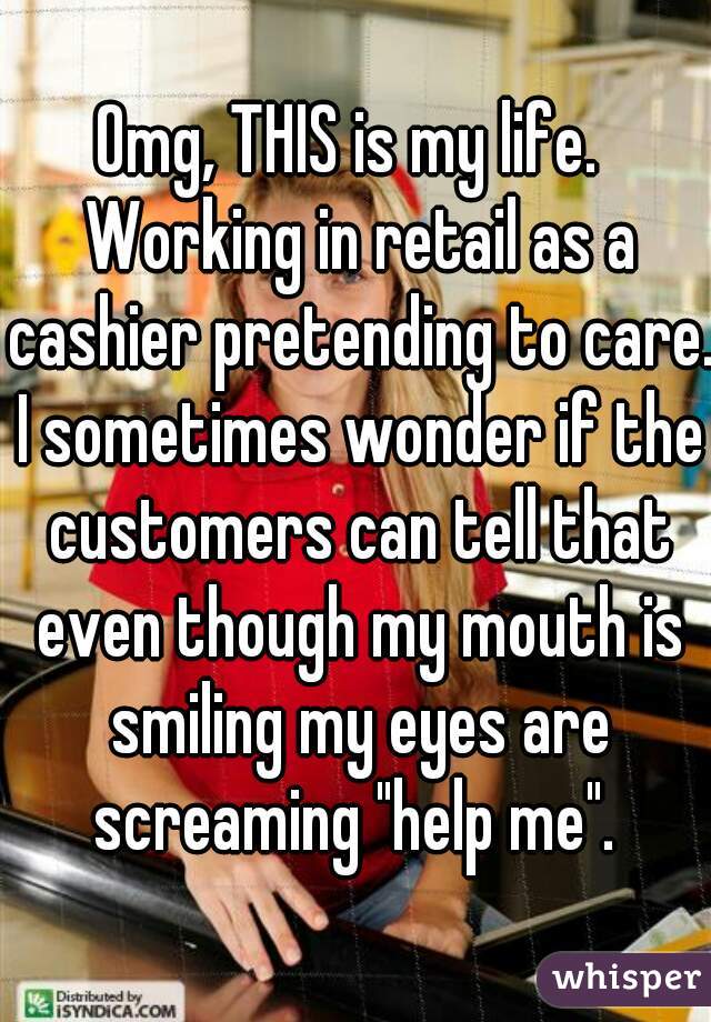 Omg, THIS is my life.  Working in retail as a cashier pretending to care. I sometimes wonder if the customers can tell that even though my mouth is smiling my eyes are screaming "help me". 