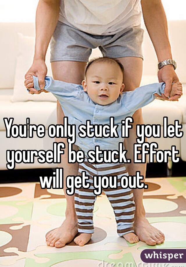 You're only stuck if you let yourself be stuck. Effort will get you out. 