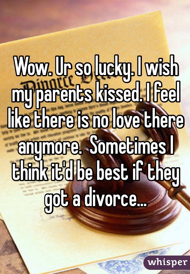 Wow. Ur so lucky. I wish my parents kissed. I feel like there is no love there anymore.  Sometimes I think it'd be best if they got a divorce...