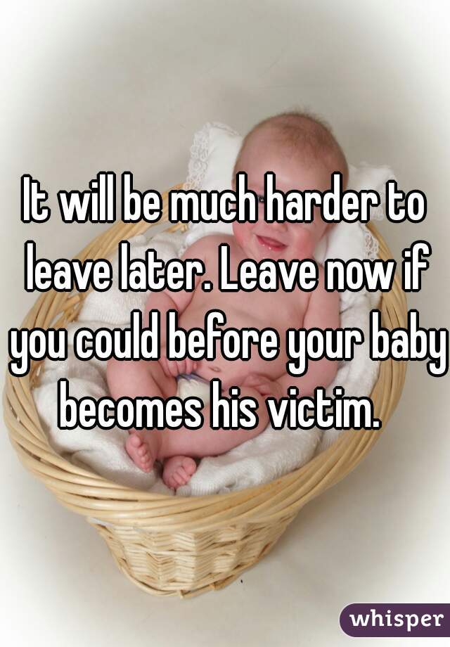 It will be much harder to leave later. Leave now if you could before your baby becomes his victim.  