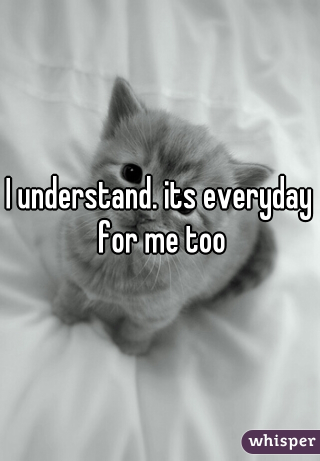 I understand. its everyday for me too