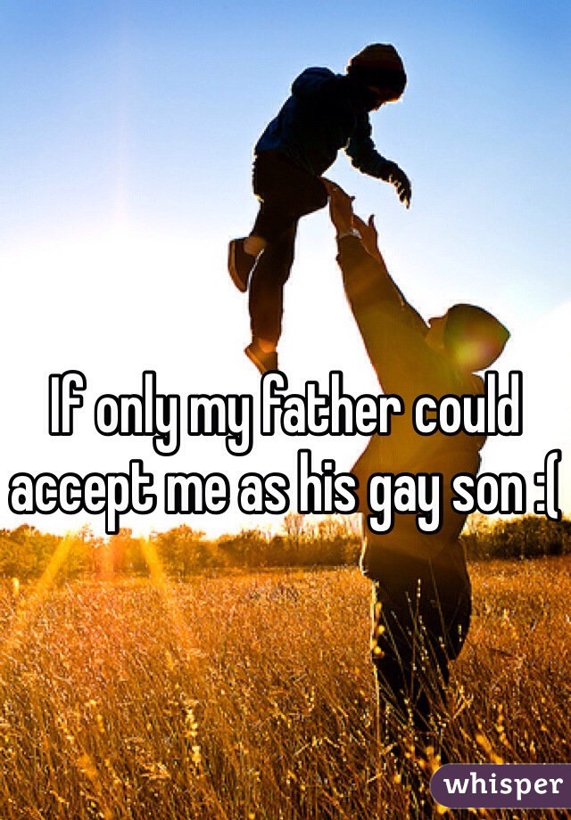 If only my father could accept me as his gay son :(