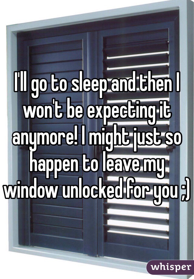 I'll go to sleep and then I won't be expecting it anymore! I might just so happen to leave my window unlocked for you ;)