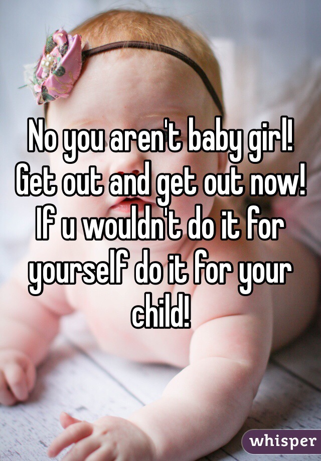 No you aren't baby girl! Get out and get out now! If u wouldn't do it for yourself do it for your child! 